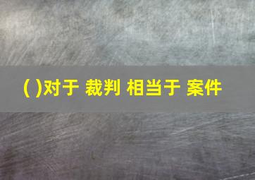 ( )对于 裁判 相当于 案件